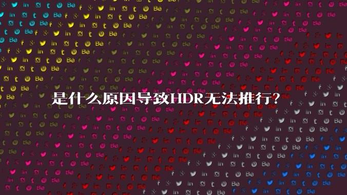 是什么原因导致HDR无法推行？