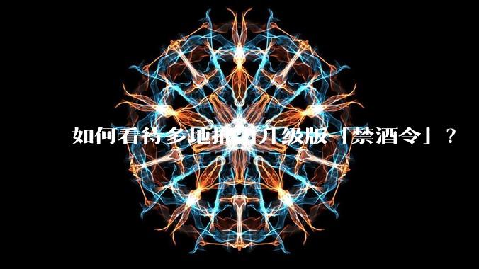 如何看待多地推出升级版「禁酒令」？